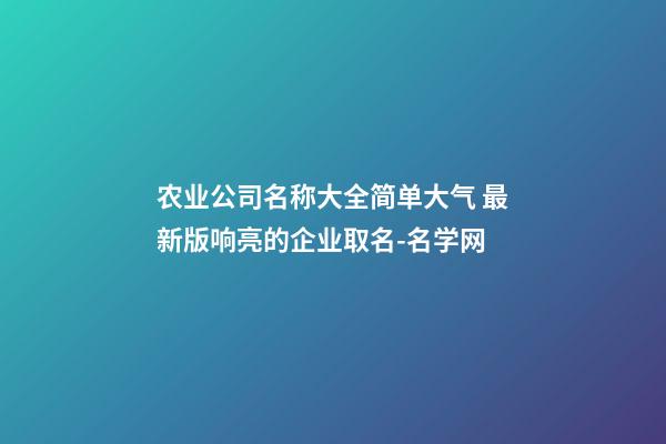 农业公司名称大全简单大气 最新版响亮的企业取名-名学网-第1张-公司起名-玄机派